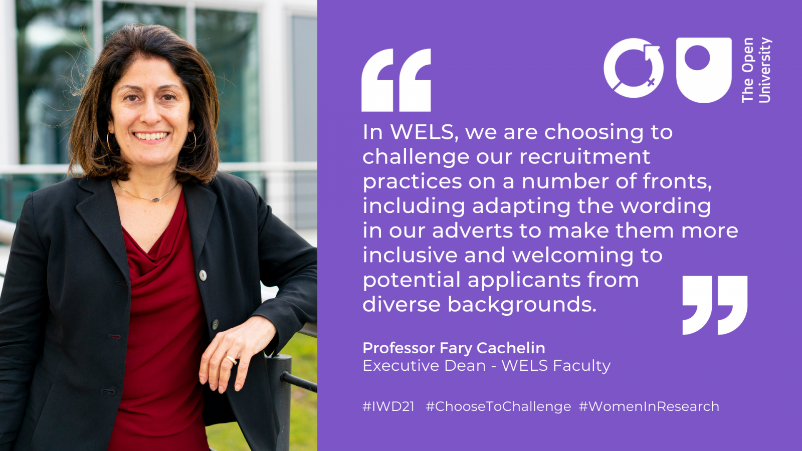  In WELS, we are choosing to challenge our recruitment practices on a number of fronts, including adapting the wording in our adverts to make them more inclusive and welcoming to potential applicants from diverse backgrounds. Professor Fary Cachelin, Executive Dean - WELS Faculty.