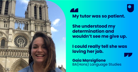 Gaia stands in front of an old cathedral. The text next to her reads: My tutor was so patient. She understood my determination and wouldn't see me give up. I could really tell she was loving her job. Gaia Marsiglione, BA (Hons) Language Studies